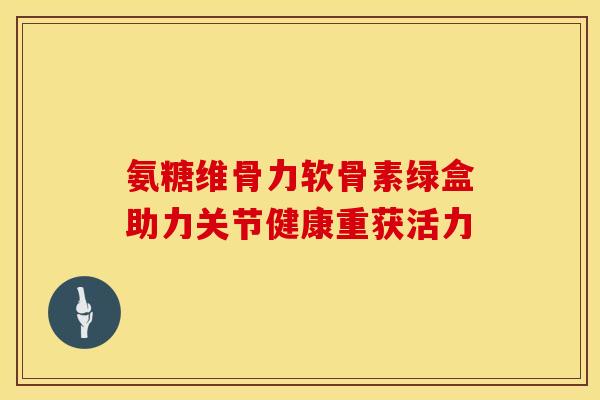 氨糖维骨力软骨素绿盒助力关节健康重获活力
