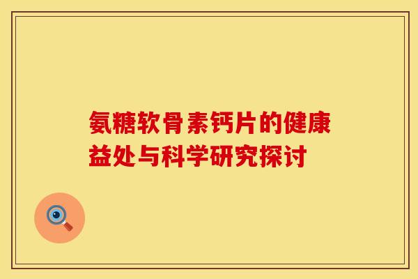 氨糖软骨素钙片的健康益处与科学研究探讨