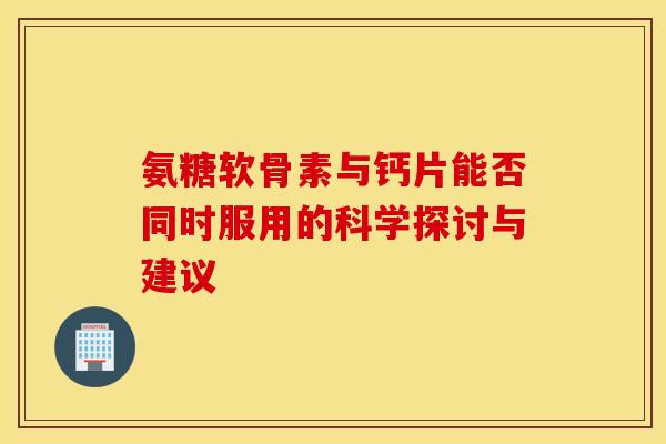 氨糖软骨素与钙片能否同时服用的科学探讨与建议 氨糖软骨素与钙片能否同时服用的科学探讨与建议