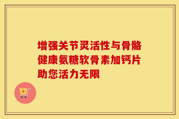 增强关节灵活性与骨骼健康氨糖软骨素加钙片助您活力无限