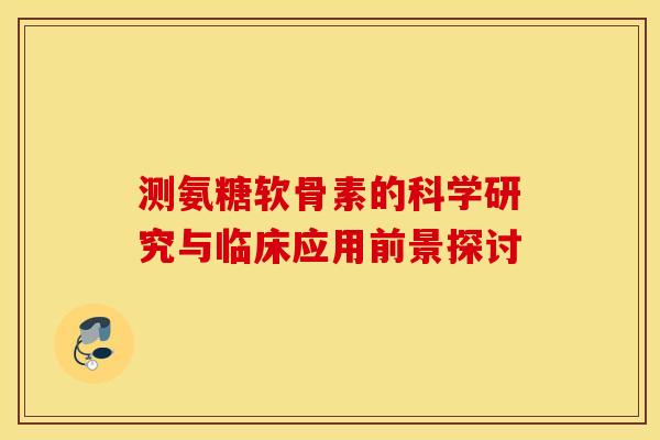 测氨糖软骨素的科学研究与临床应用前景探讨