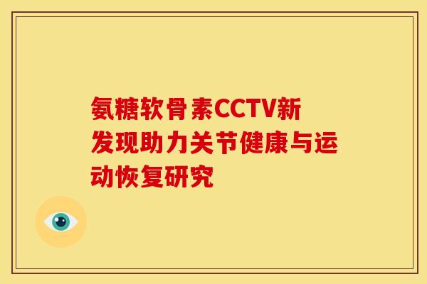 氨糖软骨素CCTV新发现助力关节健康与运动恢复研究