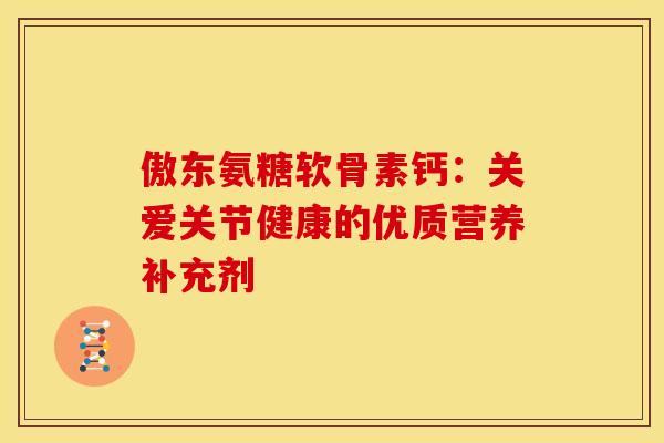 傲东氨糖软骨素钙：关爱关节健康的优质营养补充剂