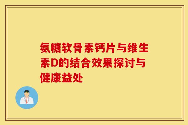 氨糖软骨素钙片与维生素D的结合效果探讨与健康益处 氨糖软骨素钙片与维生素D的结合效果探讨与健康益处
