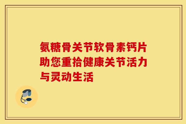 氨糖骨关节软骨素钙片助您重拾健康关节活力与灵动生活