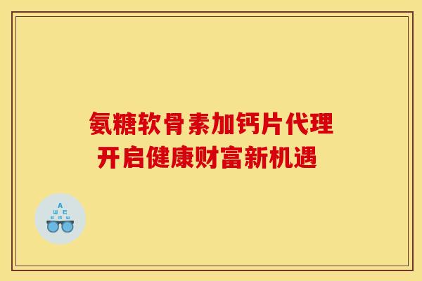 氨糖软骨素加钙片代理 开启健康财富新机遇