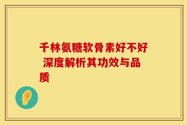 千林氨糖软骨素好不好 深度解析其功效与品质