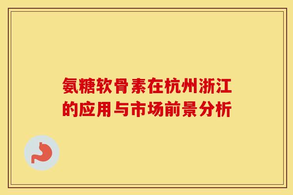 氨糖软骨素在杭州浙江的应用与市场前景分析
