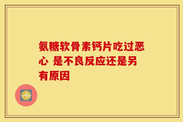 氨糖软骨素钙片吃过恶心 是不良反应还是另有原因