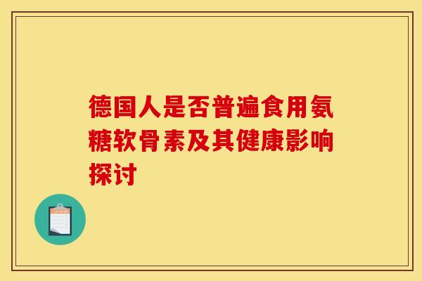 德国人是否普遍食用氨糖软骨素及其健康影响探讨