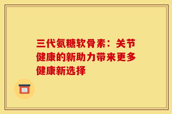 三代氨糖软骨素：关节健康的新助力带来更多健康新选择