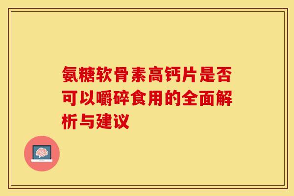 氨糖软骨素高钙片是否可以嚼碎食用的全面解析与建议