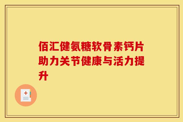 佰汇健氨糖软骨素钙片助力关节健康与活力提升