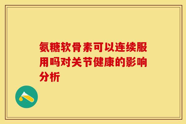 氨糖软骨素可以连续服用吗对关节健康的影响分析