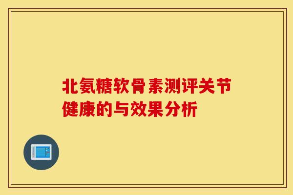 北氨糖软骨素测评关节健康的与效果分析
