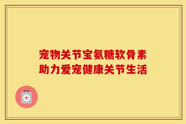 宠物关节宝氨糖软骨素助力爱宠健康关节生活