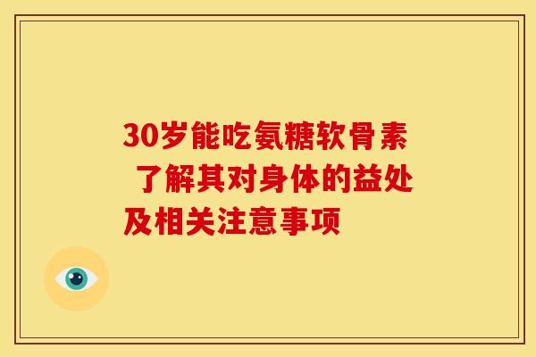 30岁能吃氨糖软骨素 了解其对身体的益处及相关注意事项 30岁能吃氨糖软骨素 了解其对身体的益处及相关注意事项