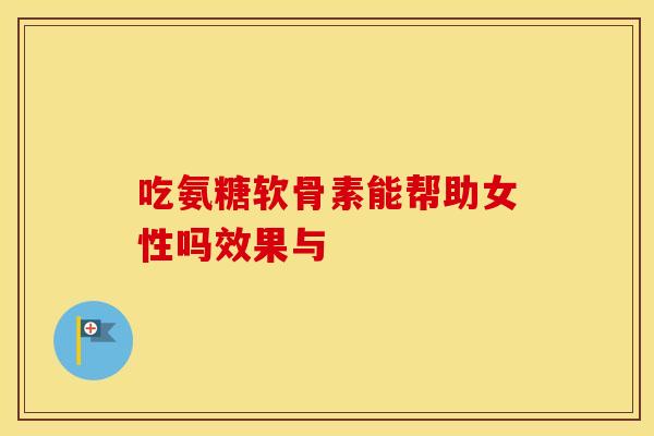 吃氨糖软骨素能帮助女性吗效果与