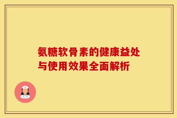 氨糖软骨素的健康益处与使用效果全面解析