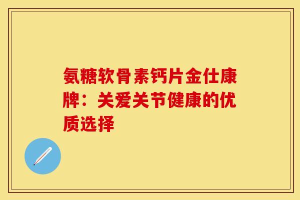 氨糖软骨素钙片金仕康牌：关爱关节健康的优质选择