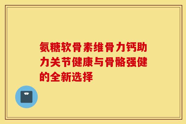 氨糖软骨素维骨力钙助力关节健康与骨骼强健的全新选择 氨糖软骨素维骨力钙助力关节健康与骨骼强健的全新选择