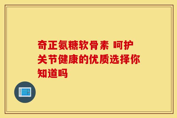 奇正氨糖软骨素 呵护关节健康的优质选择你知道吗