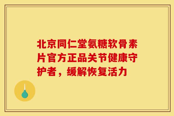 北京同仁堂氨糖软骨素片官方正品关节健康守护者，缓解恢复活力