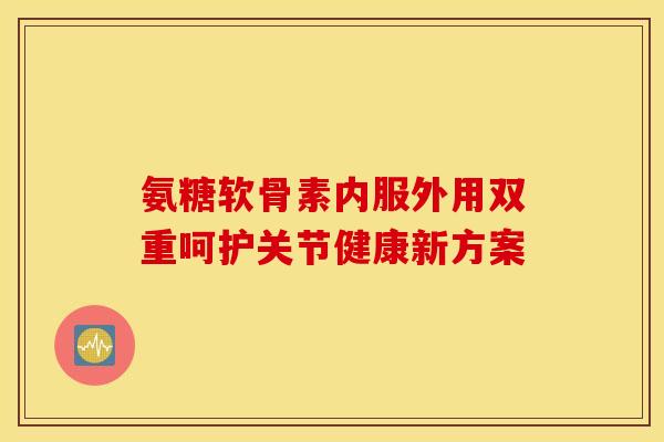 氨糖软骨素内服外用双重呵护关节健康新方案