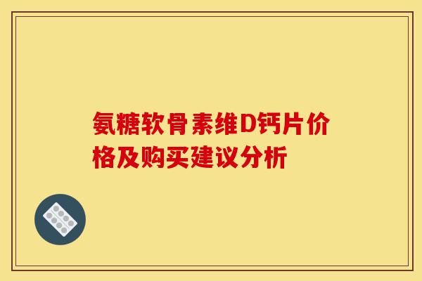 氨糖软骨素维D钙片价格及购买建议分析