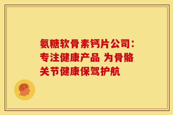 氨糖软骨素钙片公司:专注健康产品 为骨骼关节健康保驾护航 氨糖软骨素钙片公司:专注健康产品 为骨骼关节健康保驾护航