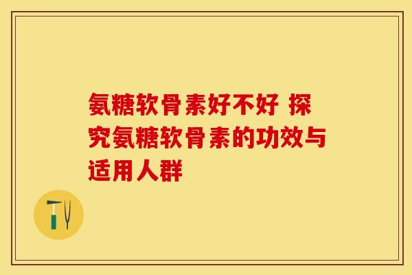氨糖软骨素好不好 探究氨糖软骨素的功效与适用人群