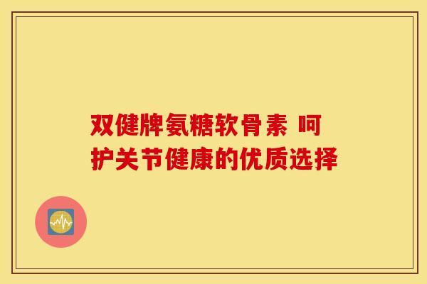 双健牌氨糖软骨素 呵护关节健康的优质选择