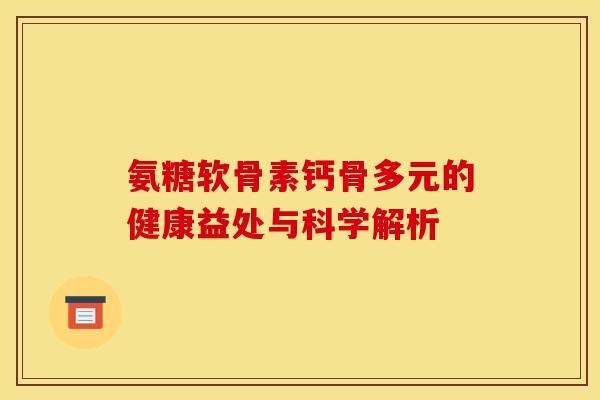 氨糖软骨素钙骨多元的健康益处与科学解析