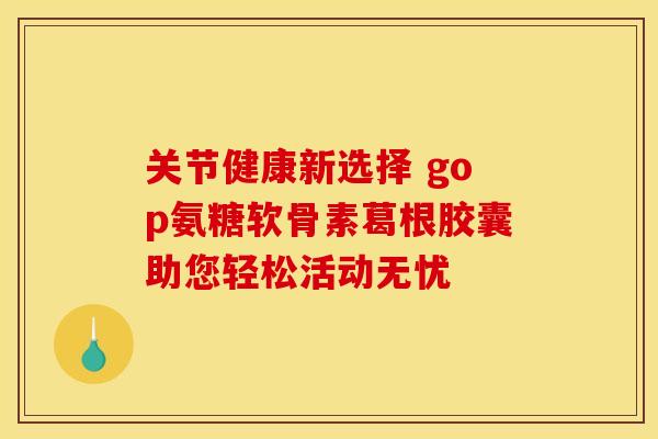 关节健康新选择 gop氨糖软骨素葛根胶囊助您轻松活动无忧