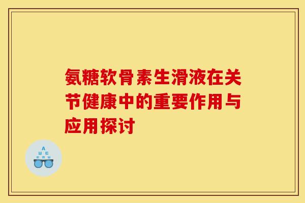 氨糖软骨素生滑液在关节健康中的重要作用与应用探讨