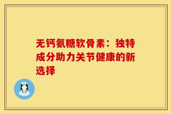 无钙氨糖软骨素：独特成分助力关节健康的新选择