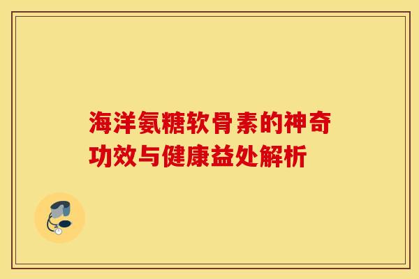 海洋氨糖软骨素的神奇功效与健康益处解析