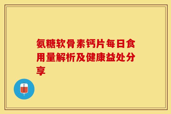 氨糖软骨素钙片每日食用量解析及健康益处分享