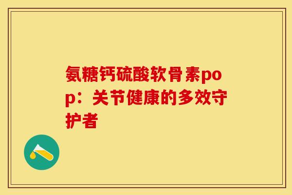 氨糖钙硫酸软骨素pop:关节健康的多效守护者 氨糖钙硫酸软骨素pop:关节健康的多效守护者