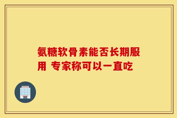 氨糖软骨素能否长期服用 专家称可以一直吃