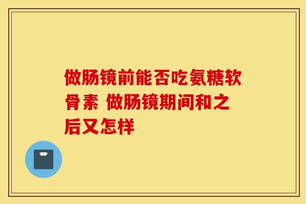 做肠镜前能否吃氨糖软骨素 做肠镜期间和之后又怎样