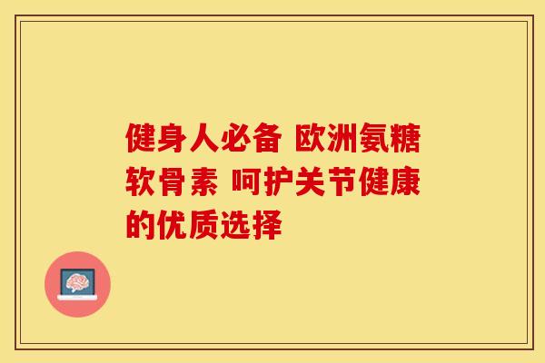 健身人必备 欧洲氨糖软骨素 呵护关节健康的优质选择 健身人必备 欧洲氨糖软骨素 呵护关节健康的优质选择