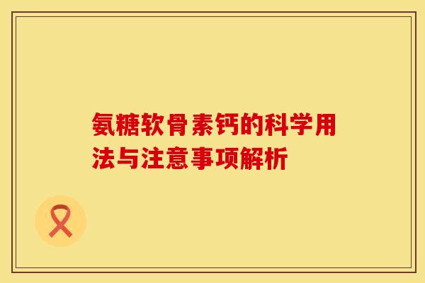 氨糖软骨素钙的科学用法与注意事项解析