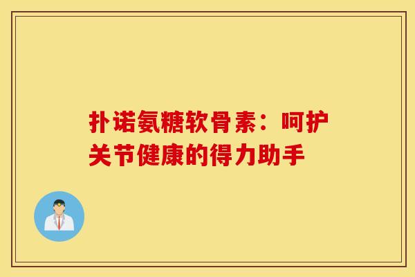 扑诺氨糖软骨素：呵护关节健康的得力助手