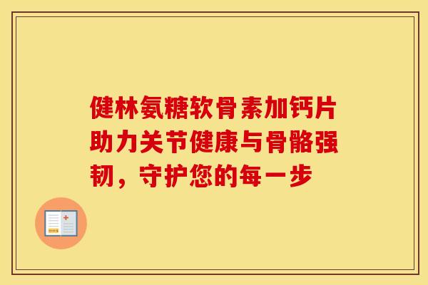 健林氨糖软骨素加钙片助力关节健康与骨骼强韧,守护您的每一步 健林氨糖软骨素加钙片助力关节健康与骨骼强韧,守护您的每一步