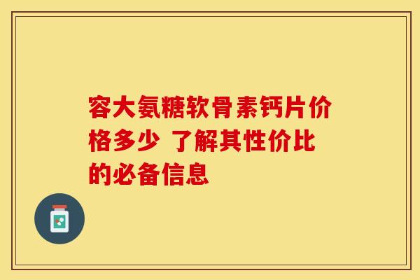 容大氨糖软骨素钙片价格多少 了解其性价比的必备信息