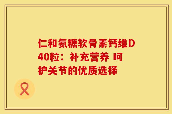仁和氨糖软骨素钙维D40粒：补充营养 呵护关节的优质选择