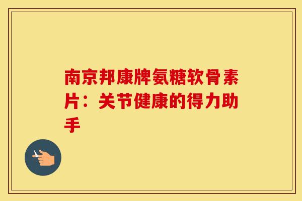 南京邦康牌氨糖软骨素片：关节健康的得力助手