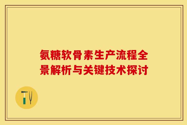 氨糖软骨素生产流程全景解析与关键技术探讨