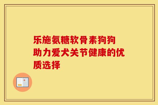 乐施氨糖软骨素狗狗 助力爱犬关节健康的优质选择 乐施氨糖软骨素狗狗 助力爱犬关节健康的优质选择